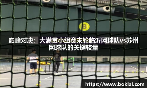 巅峰对决：大满贯小组赛末轮临沂网球队vs苏州网球队的关键较量