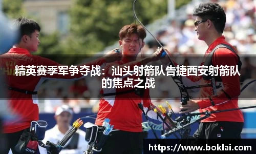 精英赛季军争夺战：汕头射箭队告捷西安射箭队的焦点之战