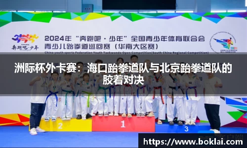 洲际杯外卡赛：海口跆拳道队与北京跆拳道队的胶着对决